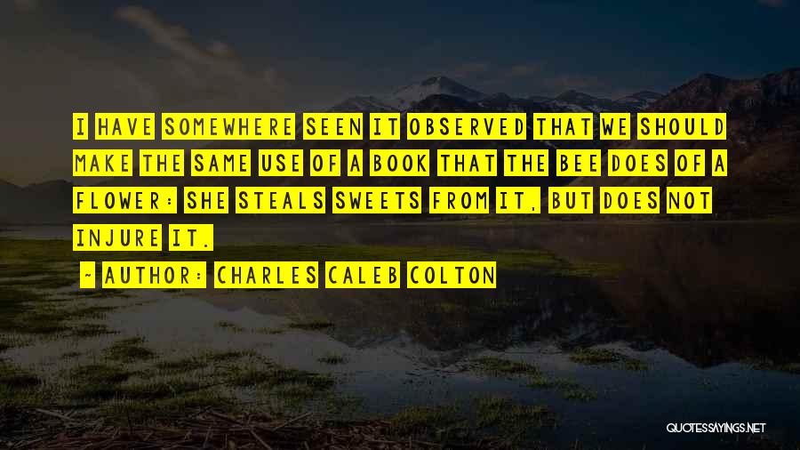 Charles Caleb Colton Quotes: I Have Somewhere Seen It Observed That We Should Make The Same Use Of A Book That The Bee Does