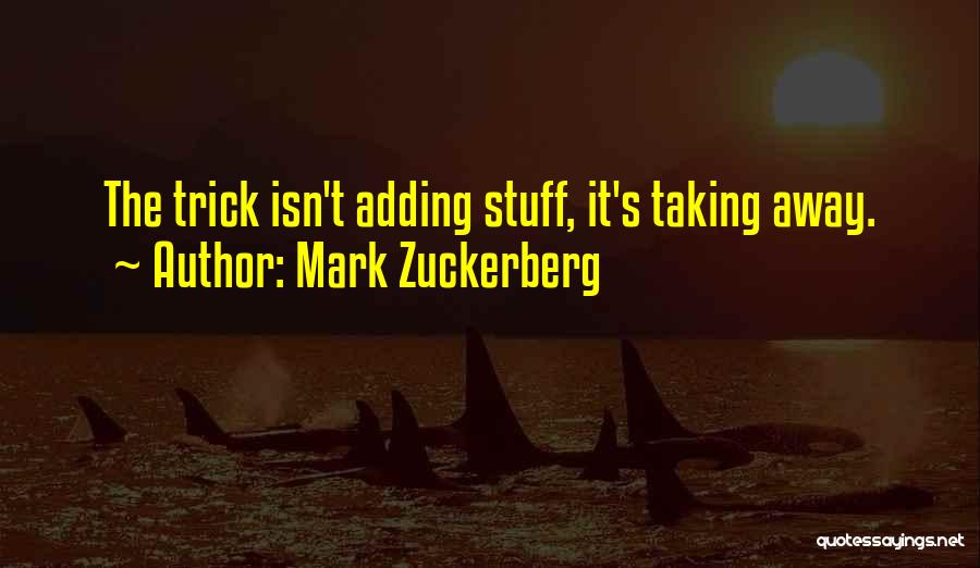 Mark Zuckerberg Quotes: The Trick Isn't Adding Stuff, It's Taking Away.