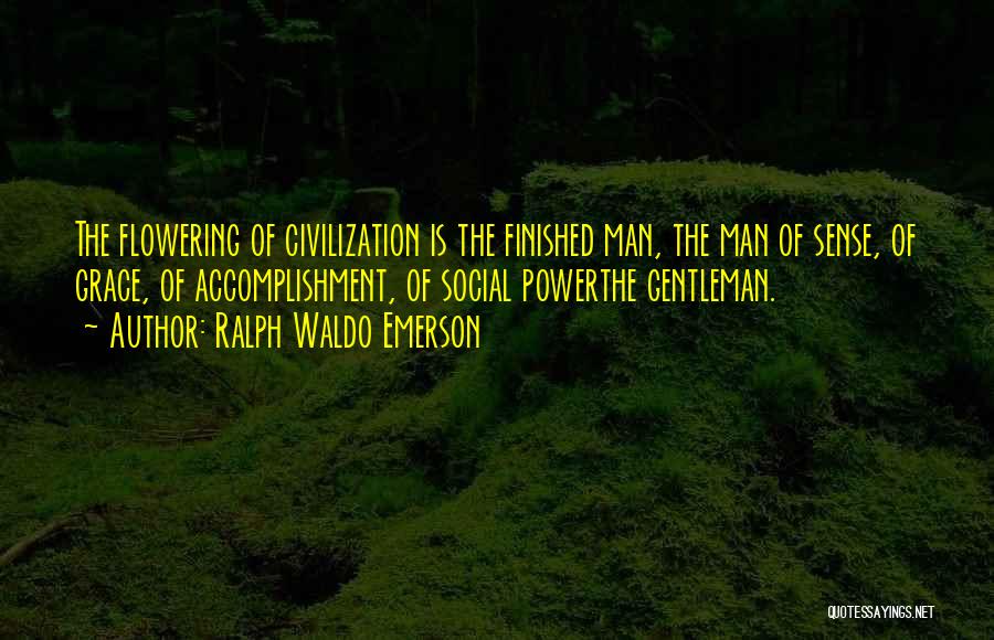 Ralph Waldo Emerson Quotes: The Flowering Of Civilization Is The Finished Man, The Man Of Sense, Of Grace, Of Accomplishment, Of Social Powerthe Gentleman.