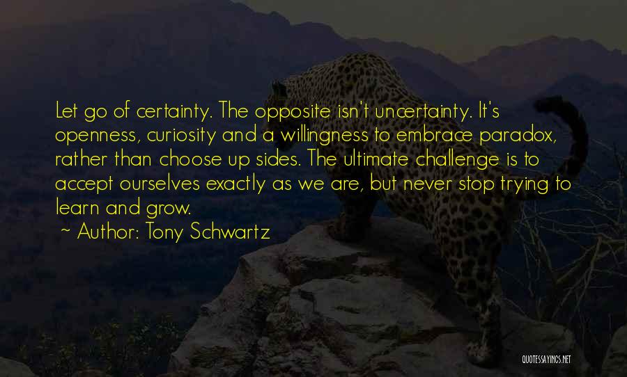 Tony Schwartz Quotes: Let Go Of Certainty. The Opposite Isn't Uncertainty. It's Openness, Curiosity And A Willingness To Embrace Paradox, Rather Than Choose