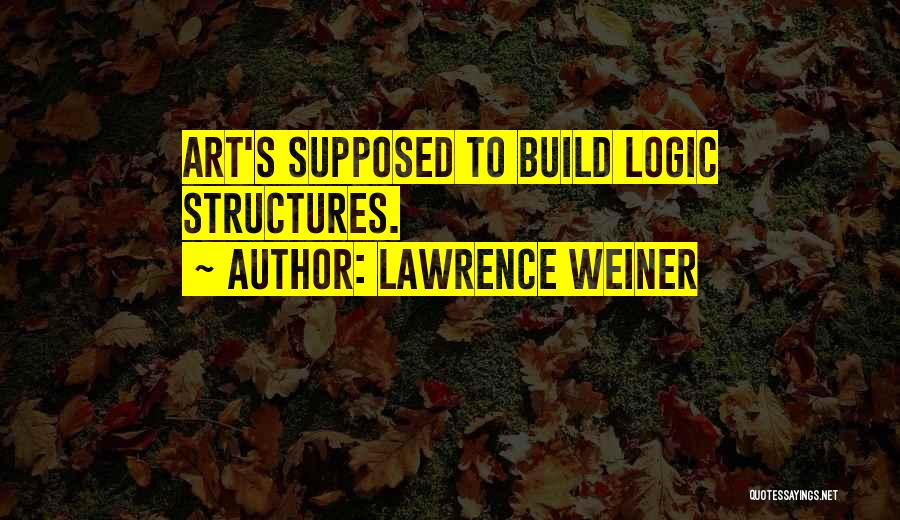 Lawrence Weiner Quotes: Art's Supposed To Build Logic Structures.