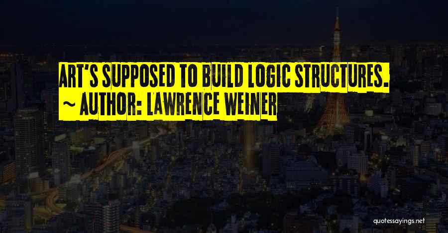 Lawrence Weiner Quotes: Art's Supposed To Build Logic Structures.