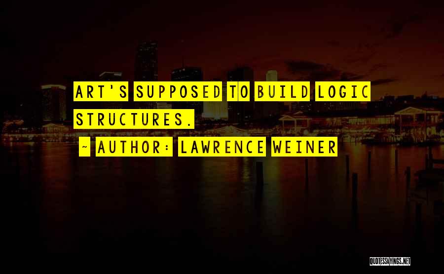 Lawrence Weiner Quotes: Art's Supposed To Build Logic Structures.