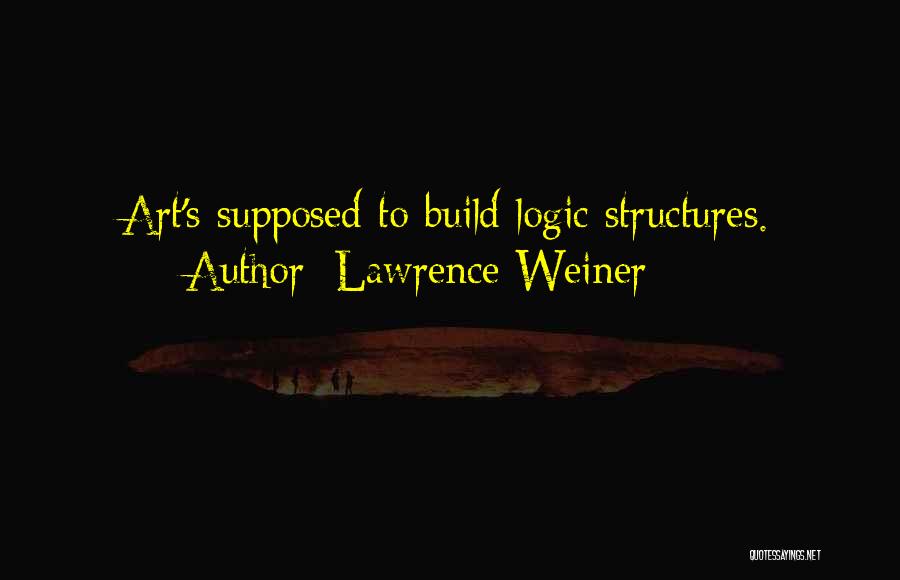 Lawrence Weiner Quotes: Art's Supposed To Build Logic Structures.