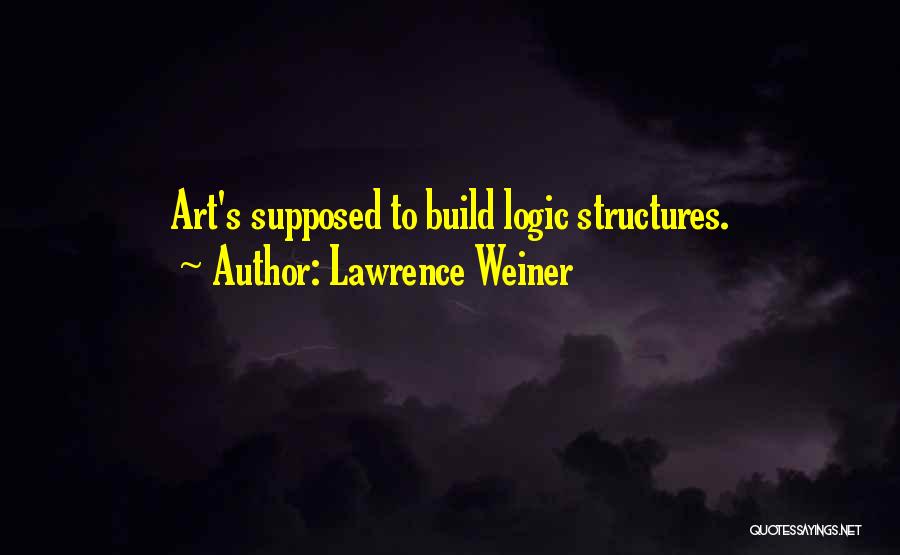 Lawrence Weiner Quotes: Art's Supposed To Build Logic Structures.