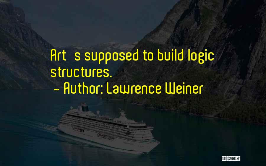 Lawrence Weiner Quotes: Art's Supposed To Build Logic Structures.