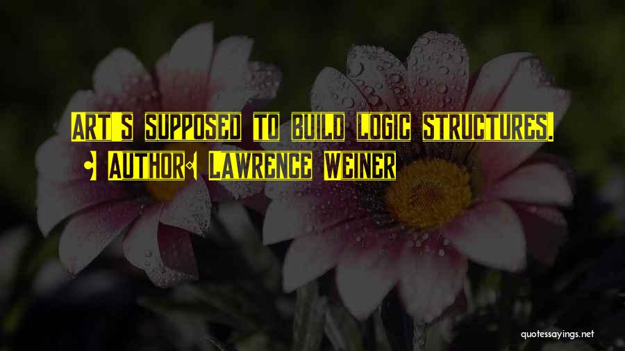 Lawrence Weiner Quotes: Art's Supposed To Build Logic Structures.