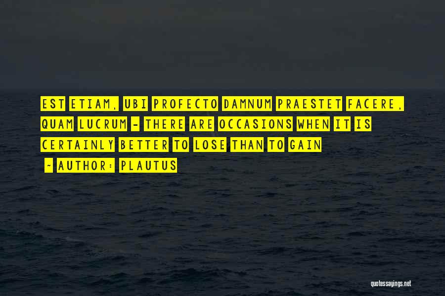 Plautus Quotes: Est Etiam, Ubi Profecto Damnum Praestet Facere, Quam Lucrum - There Are Occasions When It Is Certainly Better To Lose