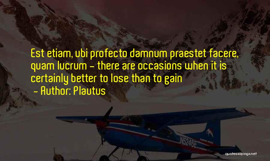 Plautus Quotes: Est Etiam, Ubi Profecto Damnum Praestet Facere, Quam Lucrum - There Are Occasions When It Is Certainly Better To Lose