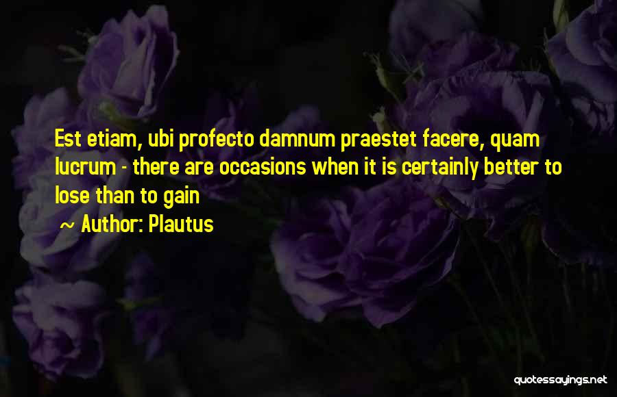 Plautus Quotes: Est Etiam, Ubi Profecto Damnum Praestet Facere, Quam Lucrum - There Are Occasions When It Is Certainly Better To Lose