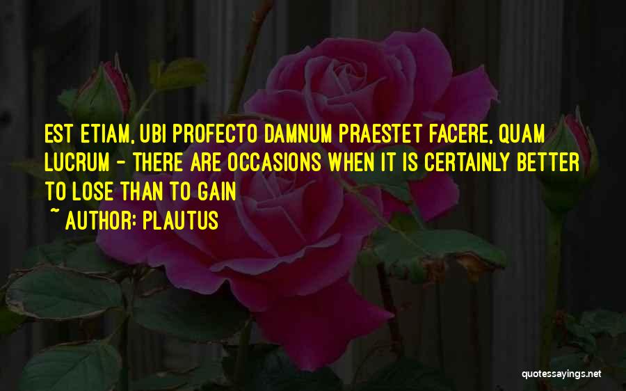 Plautus Quotes: Est Etiam, Ubi Profecto Damnum Praestet Facere, Quam Lucrum - There Are Occasions When It Is Certainly Better To Lose