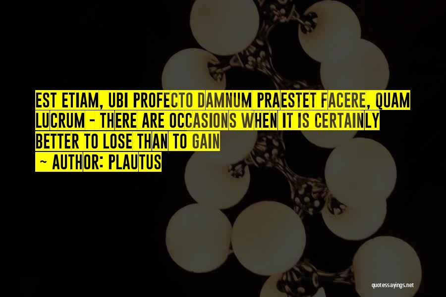 Plautus Quotes: Est Etiam, Ubi Profecto Damnum Praestet Facere, Quam Lucrum - There Are Occasions When It Is Certainly Better To Lose