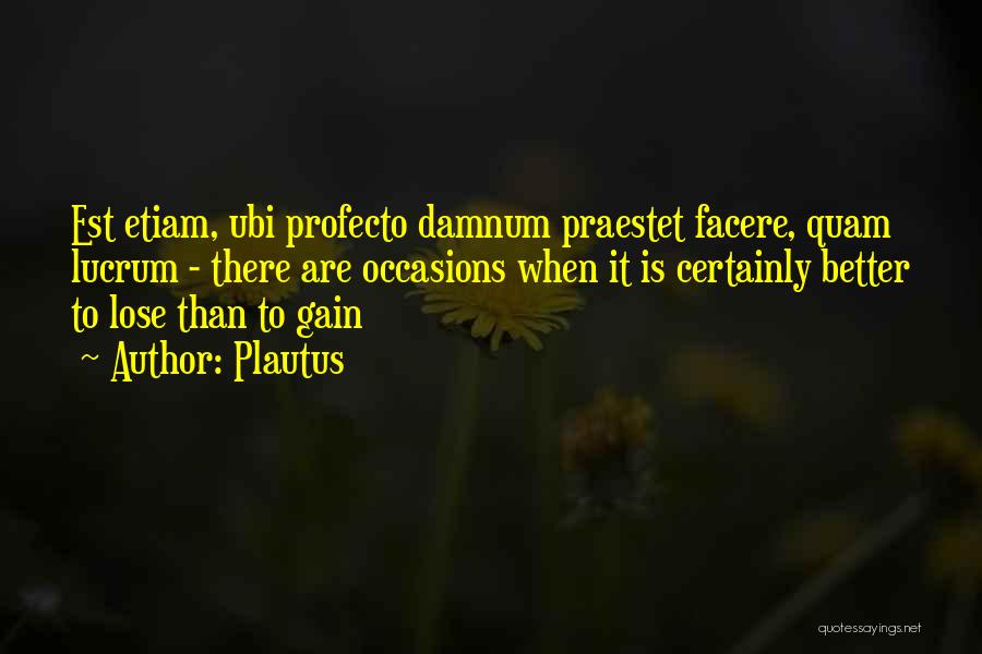 Plautus Quotes: Est Etiam, Ubi Profecto Damnum Praestet Facere, Quam Lucrum - There Are Occasions When It Is Certainly Better To Lose