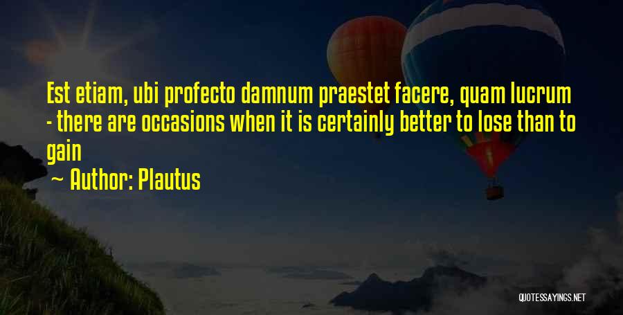 Plautus Quotes: Est Etiam, Ubi Profecto Damnum Praestet Facere, Quam Lucrum - There Are Occasions When It Is Certainly Better To Lose