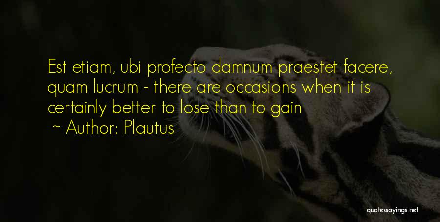 Plautus Quotes: Est Etiam, Ubi Profecto Damnum Praestet Facere, Quam Lucrum - There Are Occasions When It Is Certainly Better To Lose