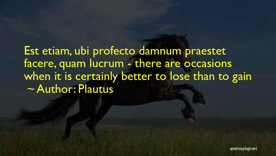 Plautus Quotes: Est Etiam, Ubi Profecto Damnum Praestet Facere, Quam Lucrum - There Are Occasions When It Is Certainly Better To Lose