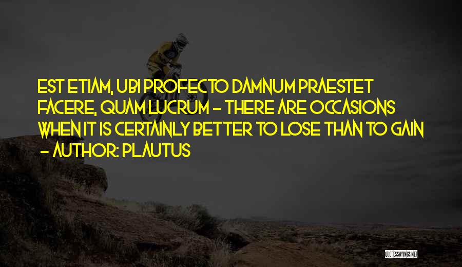 Plautus Quotes: Est Etiam, Ubi Profecto Damnum Praestet Facere, Quam Lucrum - There Are Occasions When It Is Certainly Better To Lose