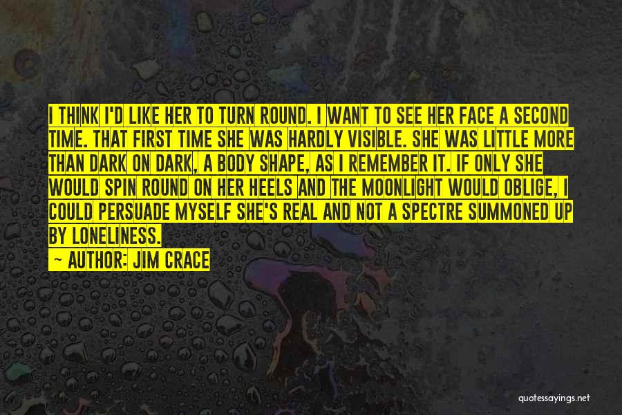 Jim Crace Quotes: I Think I'd Like Her To Turn Round. I Want To See Her Face A Second Time. That First Time