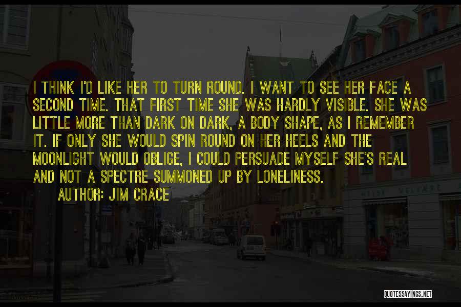 Jim Crace Quotes: I Think I'd Like Her To Turn Round. I Want To See Her Face A Second Time. That First Time