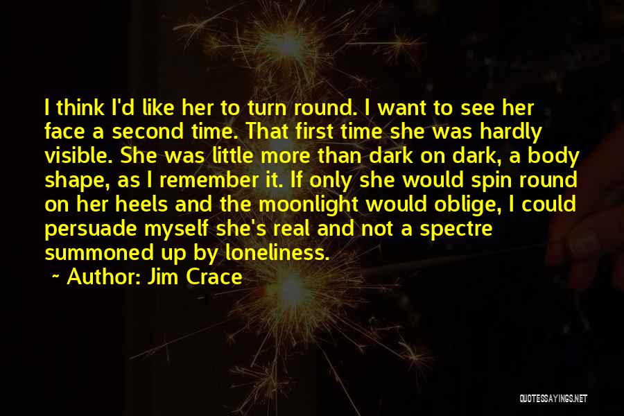 Jim Crace Quotes: I Think I'd Like Her To Turn Round. I Want To See Her Face A Second Time. That First Time