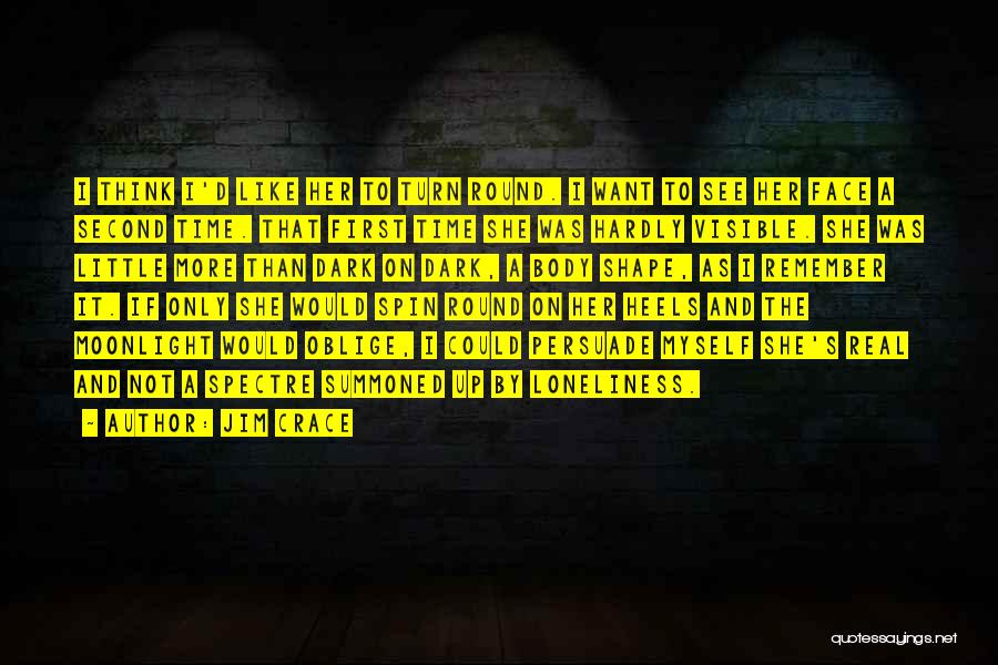 Jim Crace Quotes: I Think I'd Like Her To Turn Round. I Want To See Her Face A Second Time. That First Time