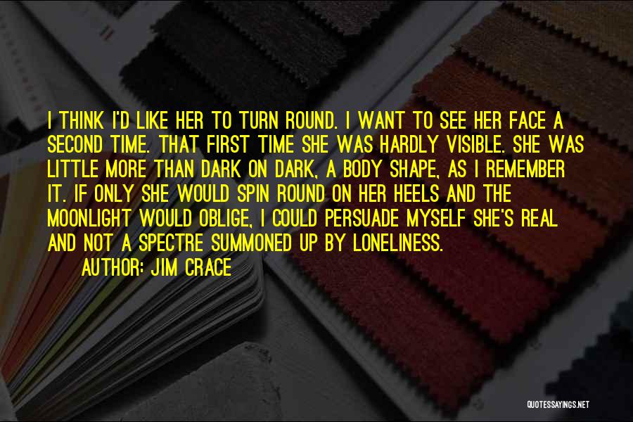 Jim Crace Quotes: I Think I'd Like Her To Turn Round. I Want To See Her Face A Second Time. That First Time