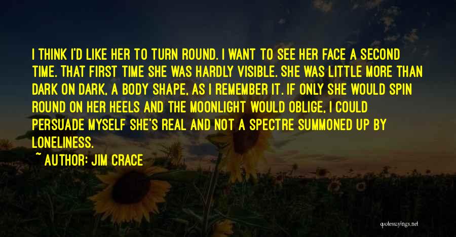 Jim Crace Quotes: I Think I'd Like Her To Turn Round. I Want To See Her Face A Second Time. That First Time