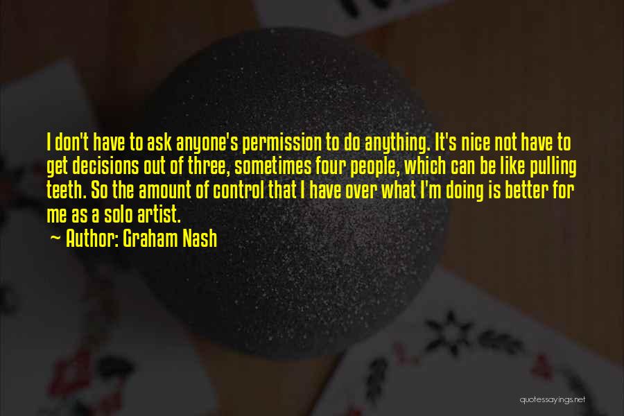 Graham Nash Quotes: I Don't Have To Ask Anyone's Permission To Do Anything. It's Nice Not Have To Get Decisions Out Of Three,