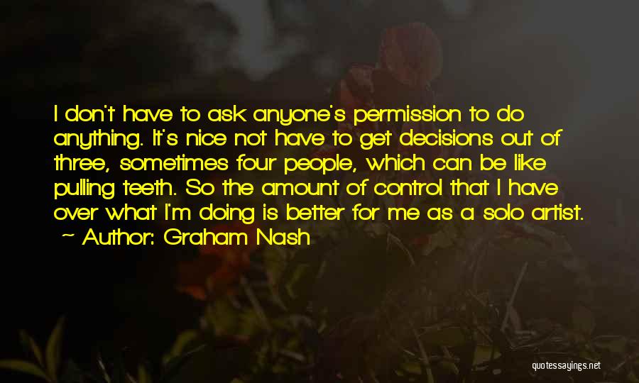 Graham Nash Quotes: I Don't Have To Ask Anyone's Permission To Do Anything. It's Nice Not Have To Get Decisions Out Of Three,