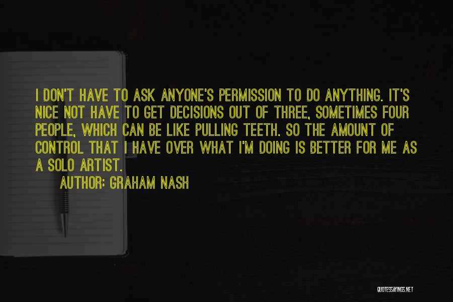 Graham Nash Quotes: I Don't Have To Ask Anyone's Permission To Do Anything. It's Nice Not Have To Get Decisions Out Of Three,