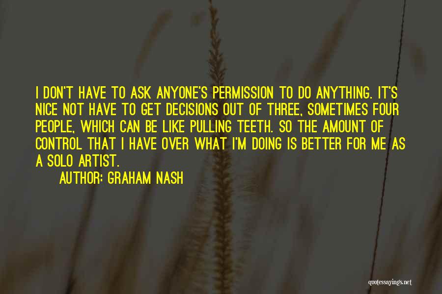 Graham Nash Quotes: I Don't Have To Ask Anyone's Permission To Do Anything. It's Nice Not Have To Get Decisions Out Of Three,