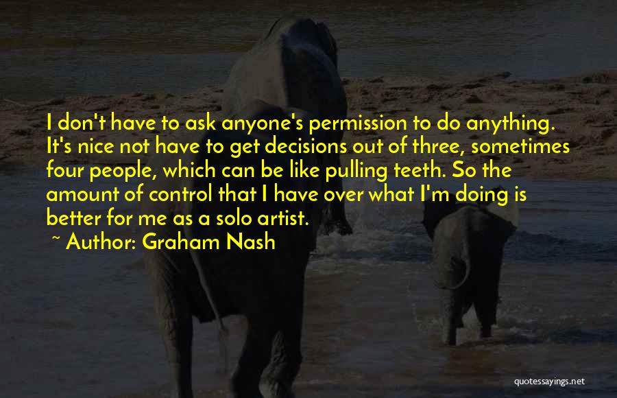 Graham Nash Quotes: I Don't Have To Ask Anyone's Permission To Do Anything. It's Nice Not Have To Get Decisions Out Of Three,