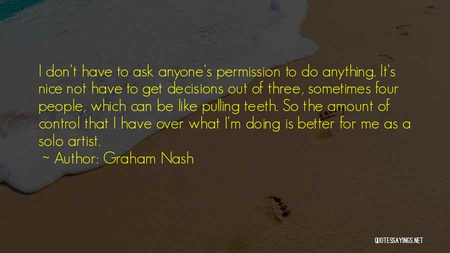 Graham Nash Quotes: I Don't Have To Ask Anyone's Permission To Do Anything. It's Nice Not Have To Get Decisions Out Of Three,