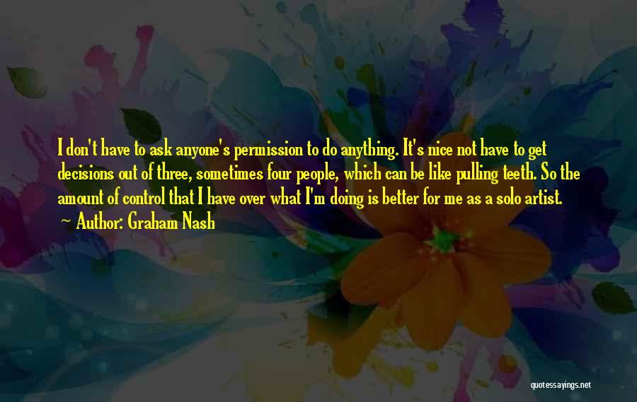 Graham Nash Quotes: I Don't Have To Ask Anyone's Permission To Do Anything. It's Nice Not Have To Get Decisions Out Of Three,