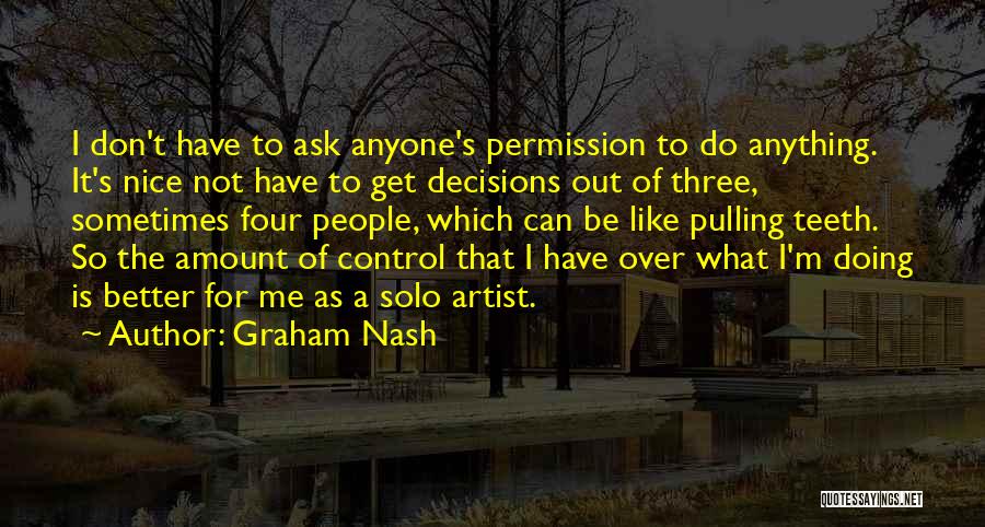 Graham Nash Quotes: I Don't Have To Ask Anyone's Permission To Do Anything. It's Nice Not Have To Get Decisions Out Of Three,