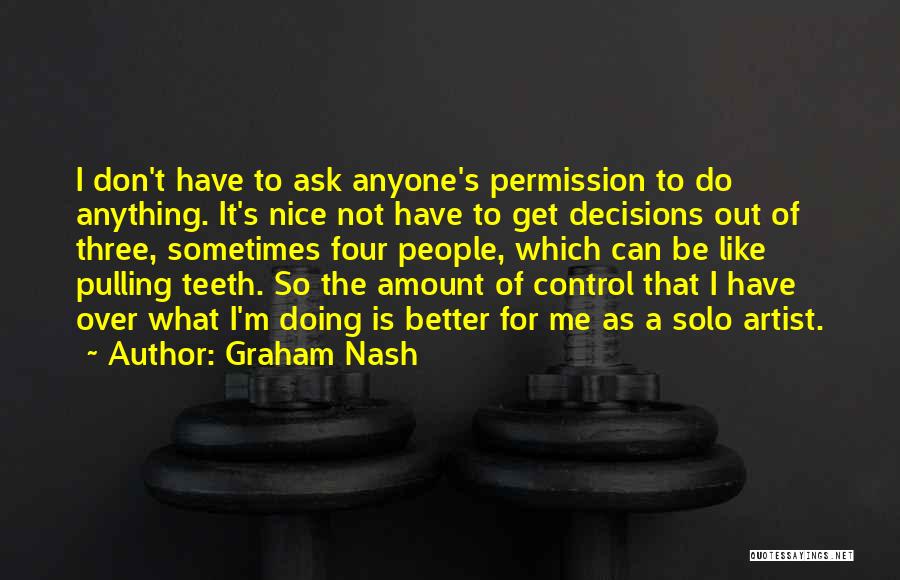 Graham Nash Quotes: I Don't Have To Ask Anyone's Permission To Do Anything. It's Nice Not Have To Get Decisions Out Of Three,