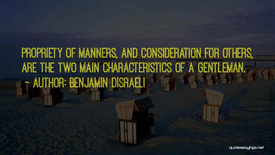 Benjamin Disraeli Quotes: Propriety Of Manners, And Consideration For Others, Are The Two Main Characteristics Of A Gentleman.