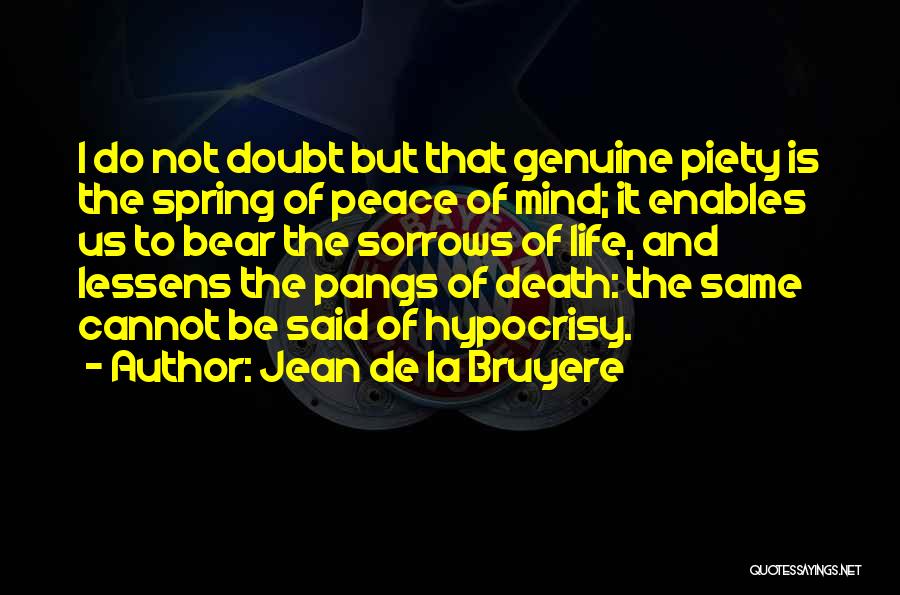 Jean De La Bruyere Quotes: I Do Not Doubt But That Genuine Piety Is The Spring Of Peace Of Mind; It Enables Us To Bear