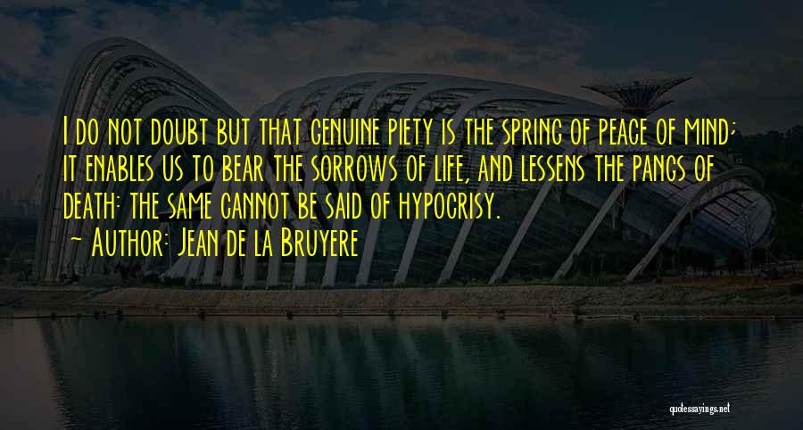 Jean De La Bruyere Quotes: I Do Not Doubt But That Genuine Piety Is The Spring Of Peace Of Mind; It Enables Us To Bear