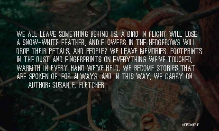 Susan E. Fletcher Quotes: We All Leave Something Behind Us. A Bird In Flight Will Lose A Snow-white Feather, And Flowers In The Hedgerows