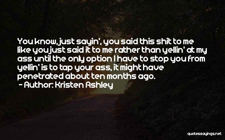 Kristen Ashley Quotes: You Know, Just Sayin', You Said This Shit To Me Like You Just Said It To Me Rather Than Yellin'