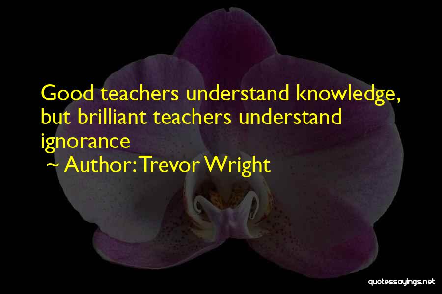 Trevor Wright Quotes: Good Teachers Understand Knowledge, But Brilliant Teachers Understand Ignorance