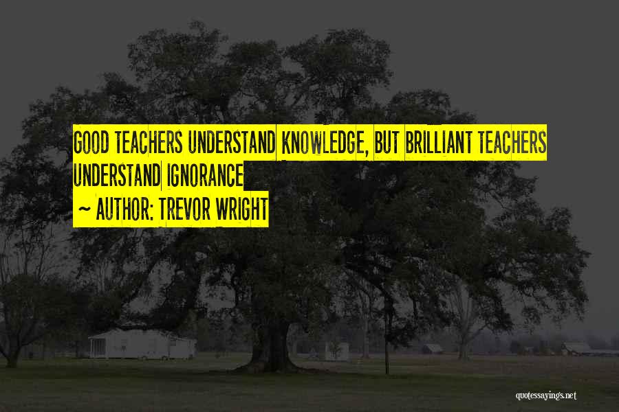 Trevor Wright Quotes: Good Teachers Understand Knowledge, But Brilliant Teachers Understand Ignorance