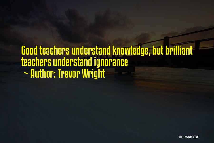 Trevor Wright Quotes: Good Teachers Understand Knowledge, But Brilliant Teachers Understand Ignorance