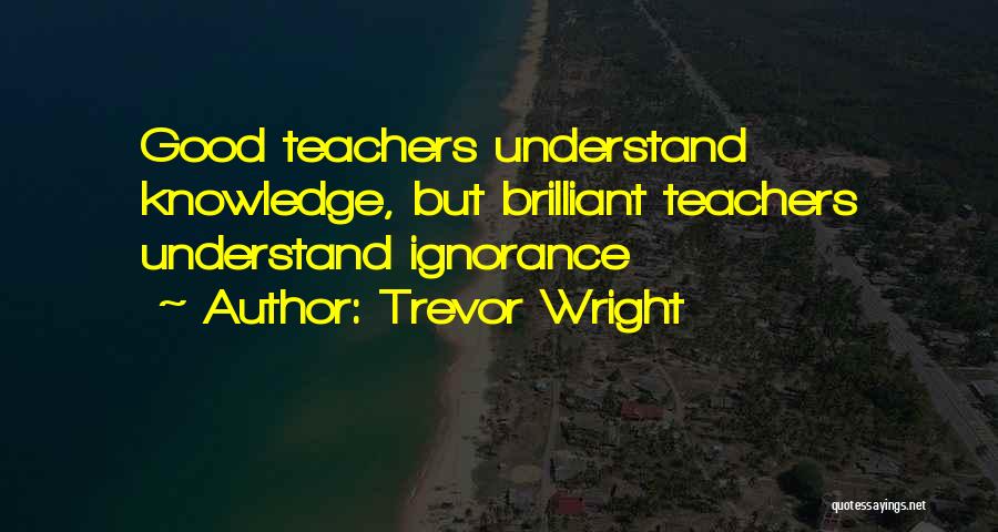 Trevor Wright Quotes: Good Teachers Understand Knowledge, But Brilliant Teachers Understand Ignorance