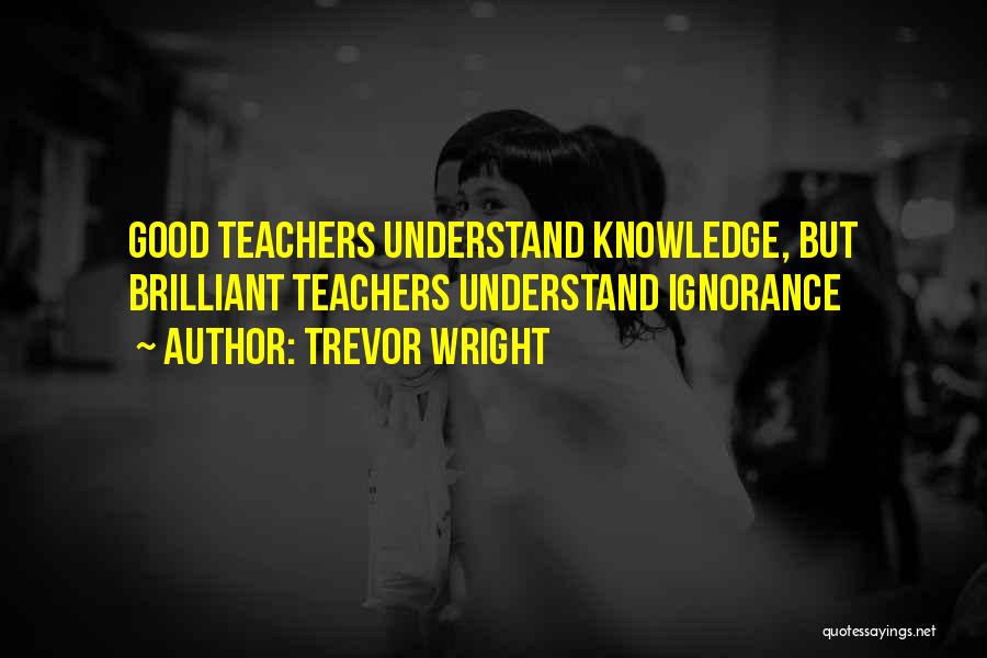 Trevor Wright Quotes: Good Teachers Understand Knowledge, But Brilliant Teachers Understand Ignorance