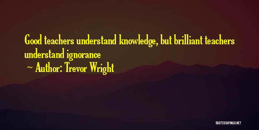 Trevor Wright Quotes: Good Teachers Understand Knowledge, But Brilliant Teachers Understand Ignorance