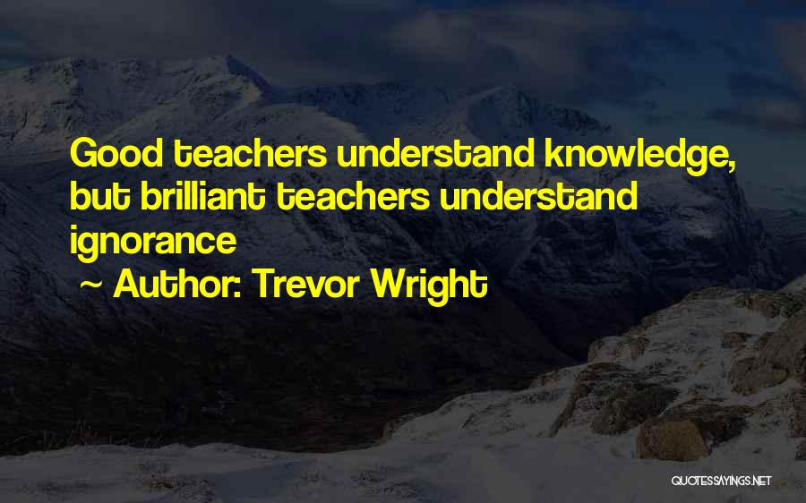 Trevor Wright Quotes: Good Teachers Understand Knowledge, But Brilliant Teachers Understand Ignorance