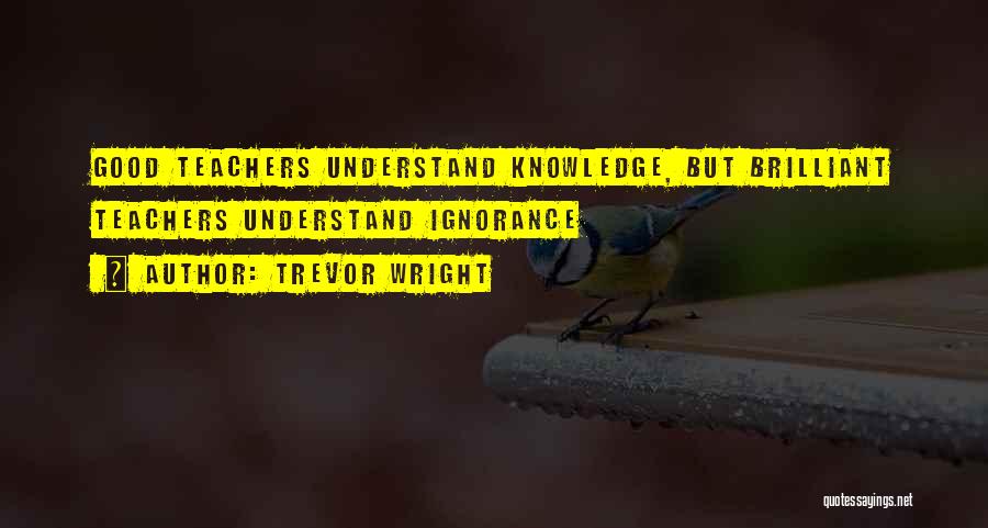 Trevor Wright Quotes: Good Teachers Understand Knowledge, But Brilliant Teachers Understand Ignorance