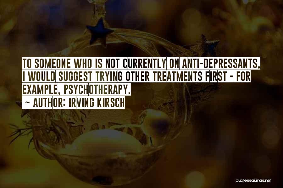 Irving Kirsch Quotes: To Someone Who Is Not Currently On Anti-depressants, I Would Suggest Trying Other Treatments First - For Example, Psychotherapy.